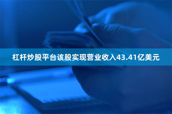 杠杆炒股平台该股实现营业收入43.41亿美元