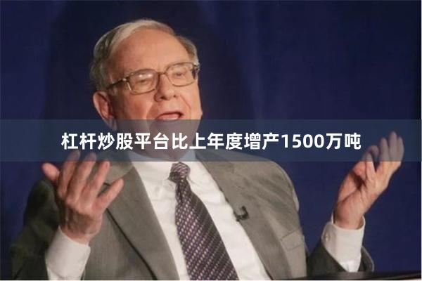 杠杆炒股平台比上年度增产1500万吨