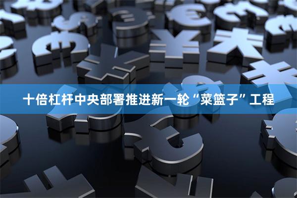 十倍杠杆中央部署推进新一轮“菜篮子”工程