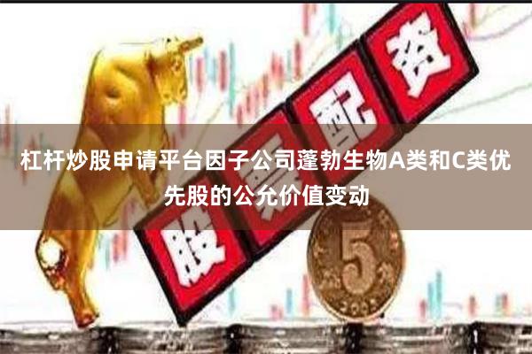 杠杆炒股申请平台因子公司蓬勃生物A类和C类优先股的公允价值变动