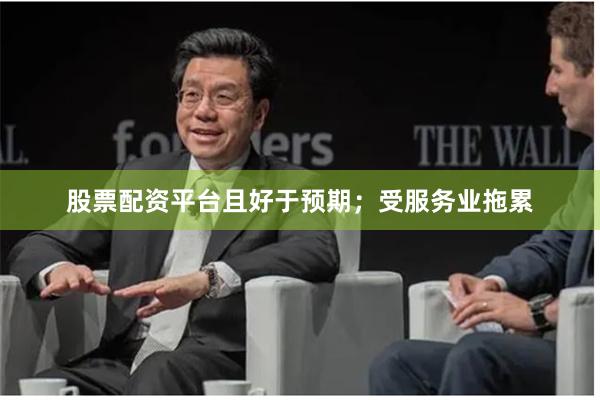 股票配资平台且好于预期；受服务业拖累