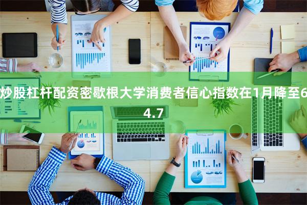 炒股杠杆配资密歇根大学消费者信心指数在1月降至64.7
