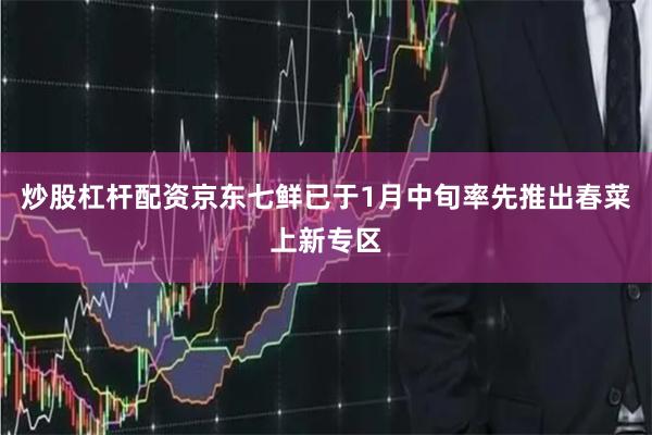 炒股杠杆配资京东七鲜已于1月中旬率先推出春菜上新专区