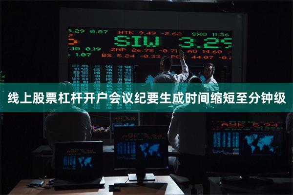 线上股票杠杆开户会议纪要生成时间缩短至分钟级