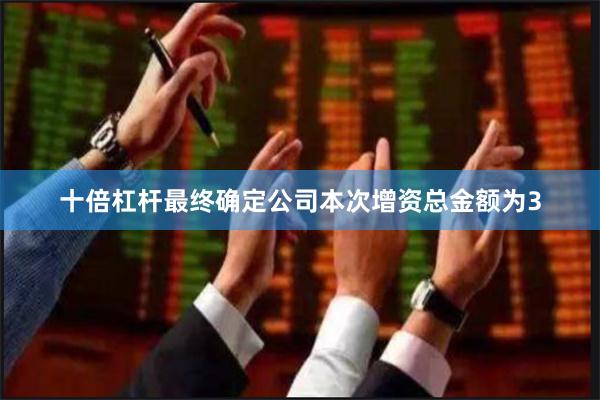 十倍杠杆最终确定公司本次增资总金额为3