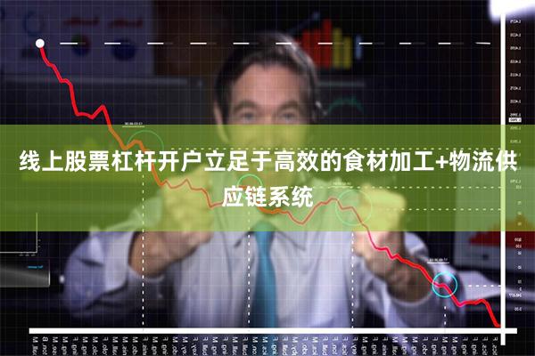 线上股票杠杆开户立足于高效的食材加工+物流供应链系统