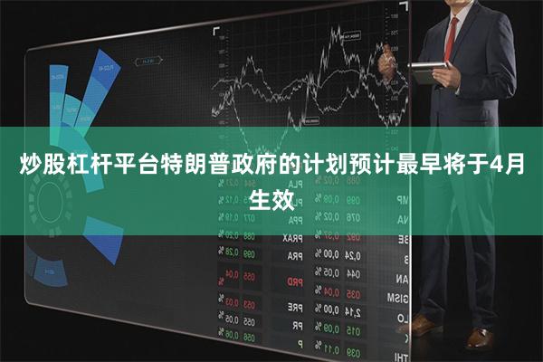 炒股杠杆平台特朗普政府的计划预计最早将于4月生效