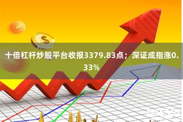 十倍杠杆炒股平台收报3379.83点；深证成指涨0.33%