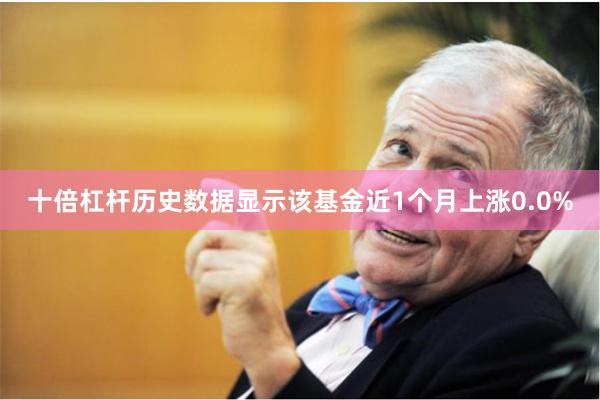 十倍杠杆历史数据显示该基金近1个月上涨0.0%