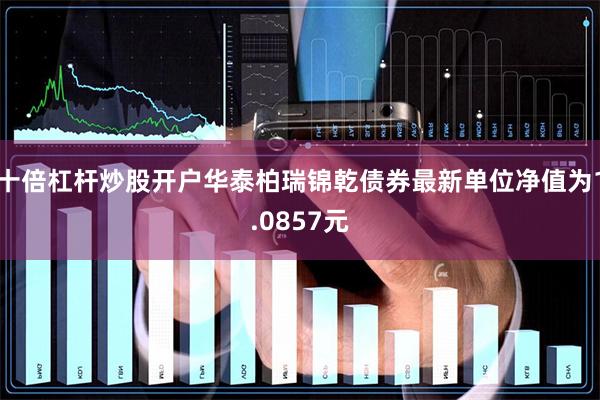 十倍杠杆炒股开户华泰柏瑞锦乾债券最新单位净值为1.0857元
