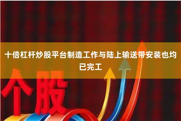 十倍杠杆炒股平台制造工作与陆上输送带安装也均已完工