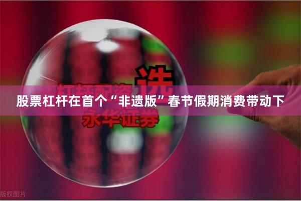股票杠杆在首个“非遗版”春节假期消费带动下