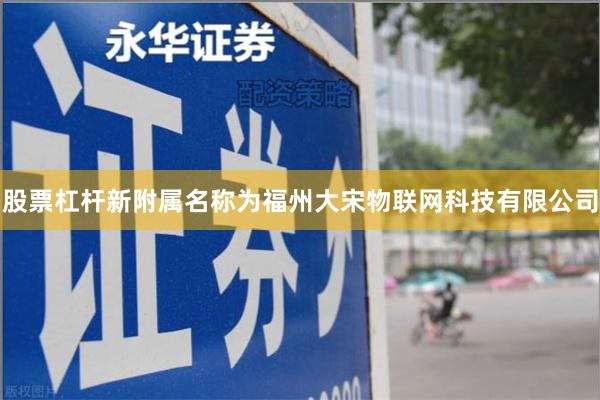 股票杠杆新附属名称为福州大宋物联网科技有限公司
