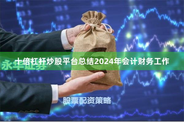 十倍杠杆炒股平台总结2024年会计财务工作