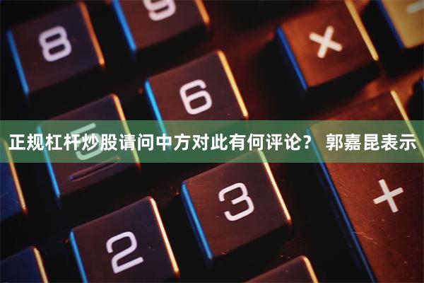 正规杠杆炒股请问中方对此有何评论？ 　　郭嘉昆表示