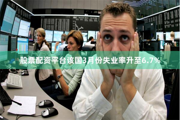 股票配资平台该国3月份失业率升至6.7%