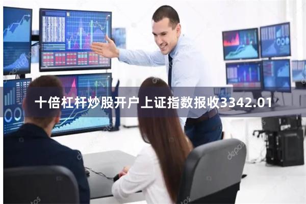 十倍杠杆炒股开户上证指数报收3342.01