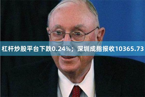 杠杆炒股平台下跌0.24%;深圳成指报收10365.73