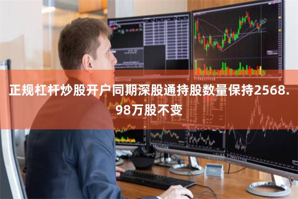 正规杠杆炒股开户同期深股通持股数量保持2568.98万股不变