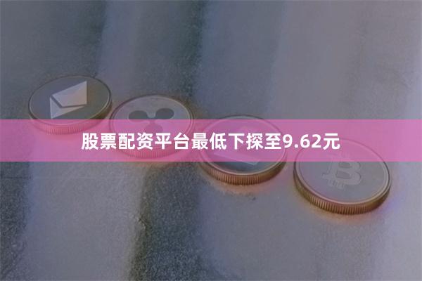 股票配资平台最低下探至9.62元