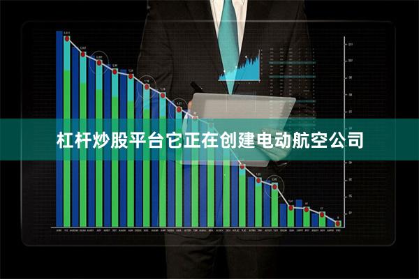 杠杆炒股平台它正在创建电动航空公司