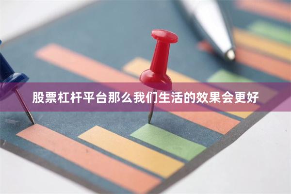 股票杠杆平台那么我们生活的效果会更好
