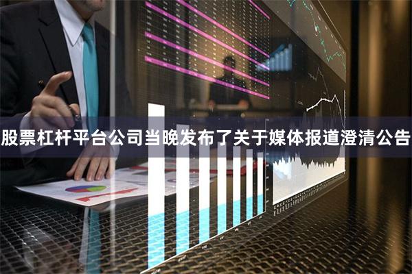 股票杠杆平台公司当晚发布了关于媒体报道澄清公告