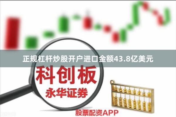 正规杠杆炒股开户进口金额43.8亿美元
