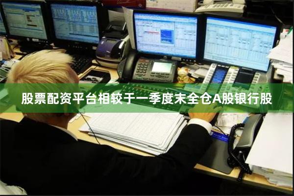 股票配资平台相较于一季度末全仓A股银行股