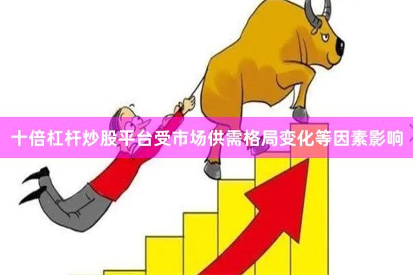 十倍杠杆炒股平台受市场供需格局变化等因素影响