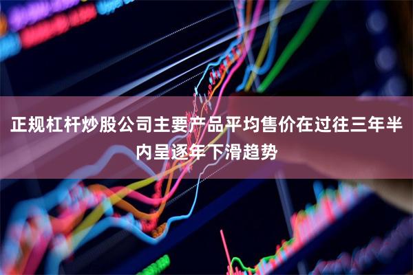 正规杠杆炒股公司主要产品平均售价在过往三年半内呈逐年下滑趋势
