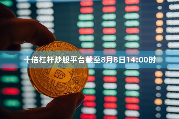 十倍杠杆炒股平台截至8月8日14:00时
