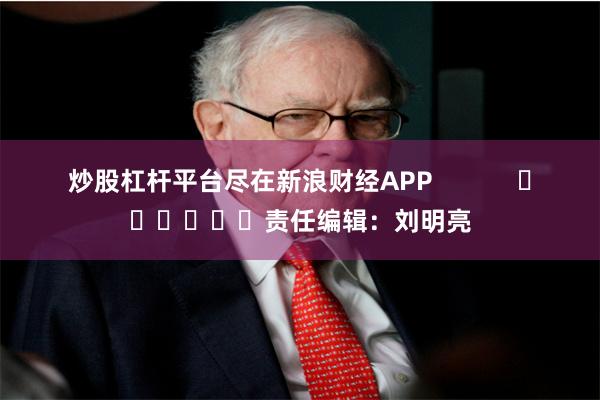 炒股杠杆平台尽在新浪财经APP            						责任编辑：刘明亮