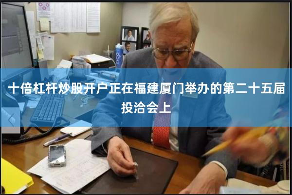 十倍杠杆炒股开户正在福建厦门举办的第二十五届投洽会上