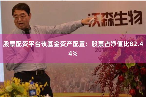 股票配资平台该基金资产配置:股票占净值比82.44%