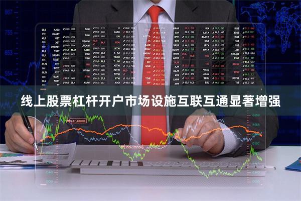 线上股票杠杆开户市场设施互联互通显著增强