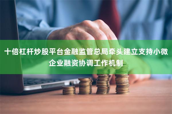 十倍杠杆炒股平台金融监管总局牵头建立支持小微企业融资协调工作机制