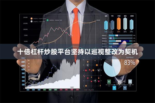 十倍杠杆炒股平台坚持以巡视整改为契机