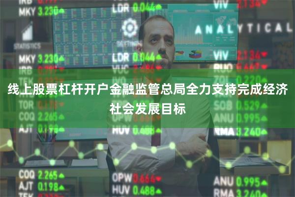 线上股票杠杆开户金融监管总局全力支持完成经济社会发展目标