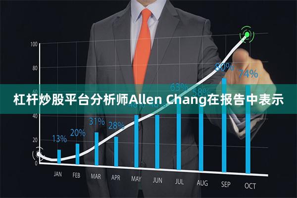 杠杆炒股平台分析师Allen Chang在报告中表示