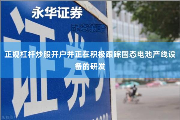 正规杠杆炒股开户并正在积极跟踪固态电池产线设备的研发