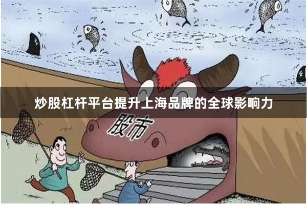 炒股杠杆平台提升上海品牌的全球影响力