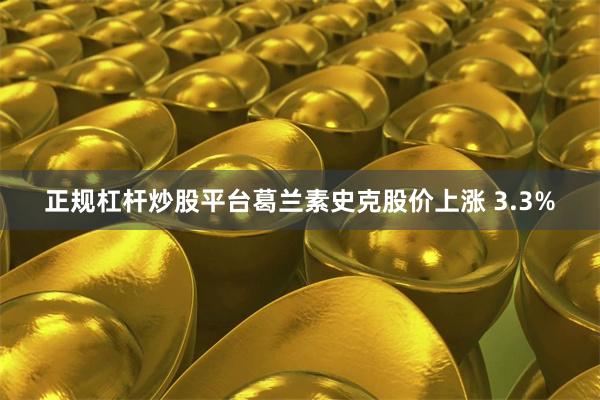 正规杠杆炒股平台葛兰素史克股价上涨 3.3%