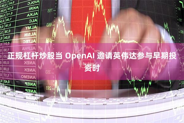 正规杠杆炒股当 OpenAI 邀请英伟达参与早期投资时