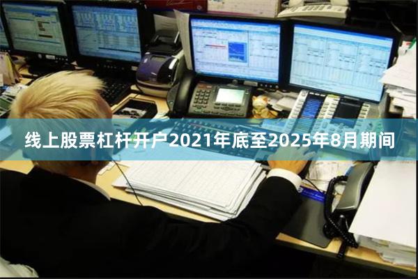 线上股票杠杆开户2021年底至2025年8月期间