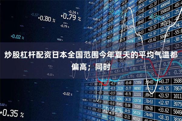 炒股杠杆配资日本全国范围今年夏天的平均气温都偏高；同时