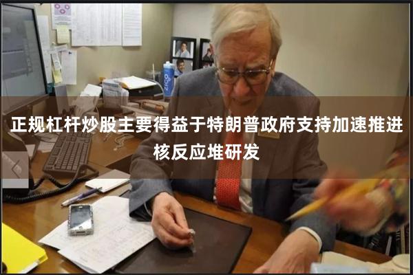 正规杠杆炒股主要得益于特朗普政府支持加速推进核反应堆研发