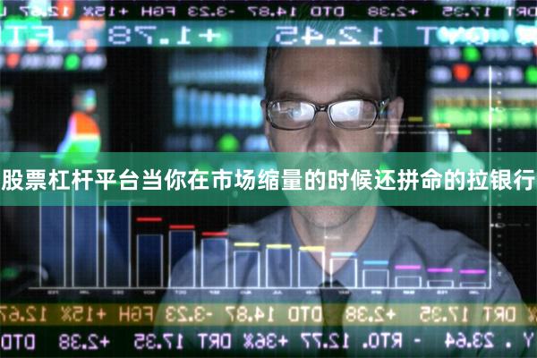 股票杠杆平台当你在市场缩量的时候还拼命的拉银行