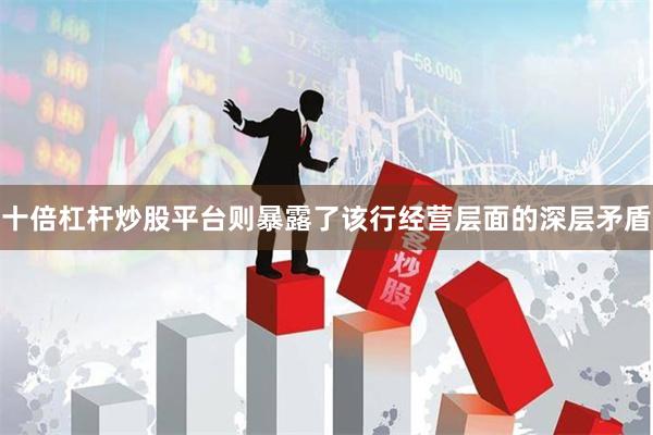 十倍杠杆炒股平台则暴露了该行经营层面的深层矛盾