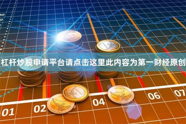 杠杆炒股申请平台请点击这里此内容为第一财经原创